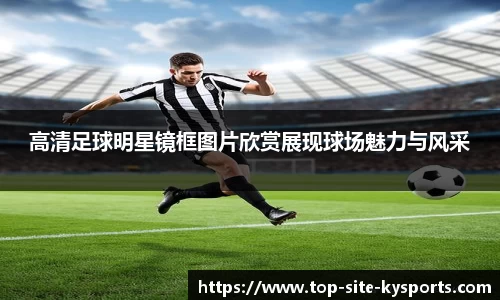 高清足球明星镜框图片欣赏展现球场魅力与风采