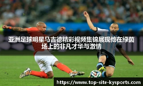 亚洲足球明星马吉德精彩视频集锦展现他在绿茵场上的非凡才华与激情
